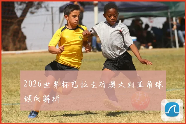2026世界杯巴拉圭对澳大利亚角球倾向解析