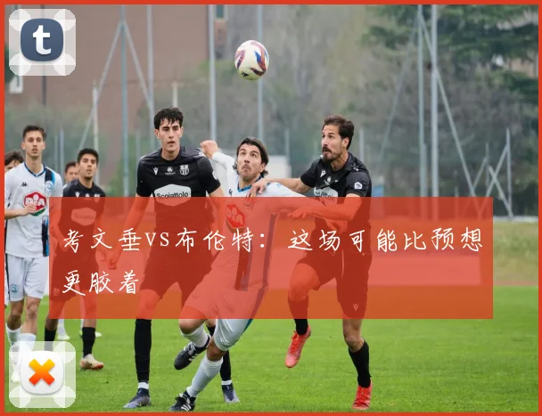 考文垂vs布伦特：这场可能比预想更胶着