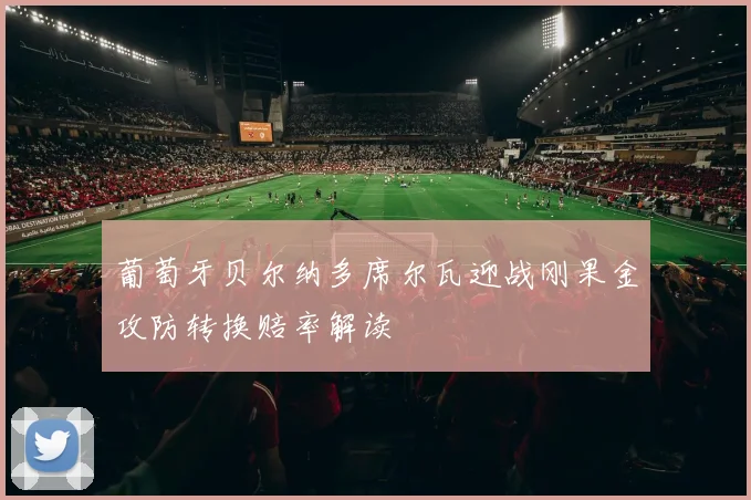 葡萄牙贝尔纳多席尔瓦迎战刚果金攻防转换赔率解读