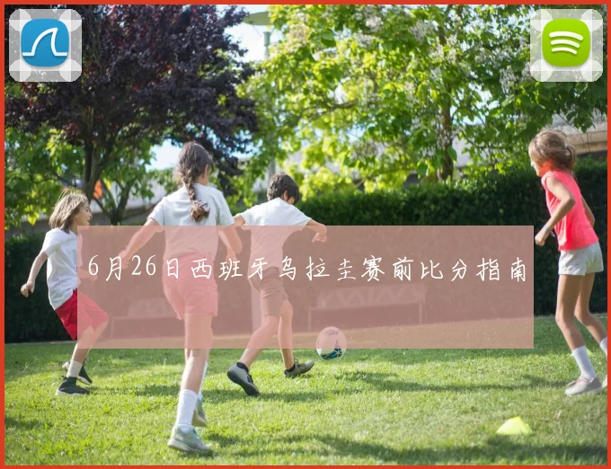 6月26日西班牙乌拉圭赛前比分指南