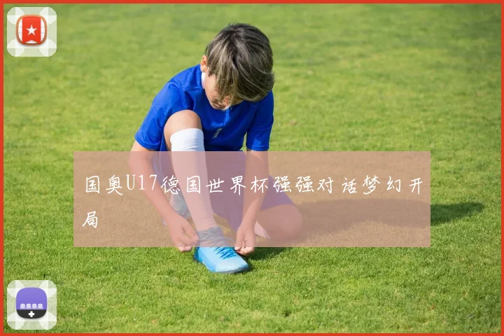 国奥U17德国世界杯强强对话梦幻开局