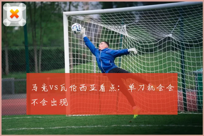 马竞vs瓦伦西亚看点:单刀机会会不会出现