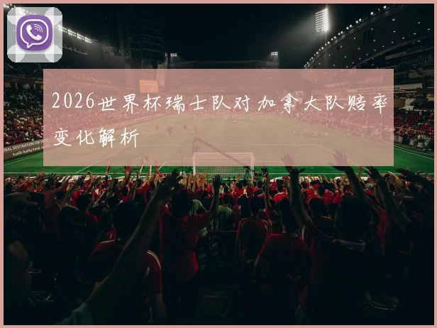 2026世界杯瑞士队对加拿大队赔率变化解析