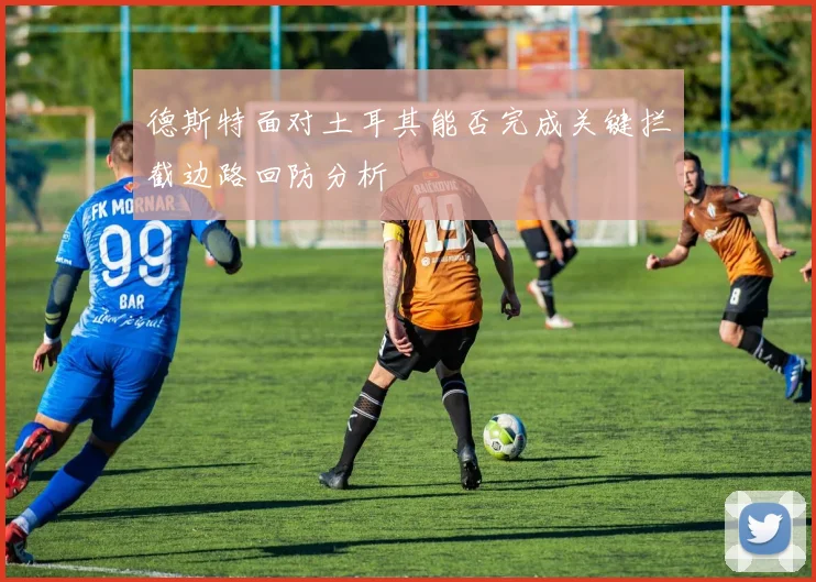德斯特面对土耳其能否完成关键拦截边路回防分析