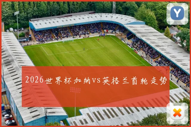 2026世界杯加纳vs英格兰首轮走势
