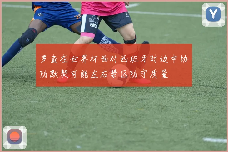 罗查在世界杯面对西班牙时边中协防默契可能左右禁区防守质量