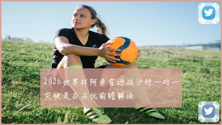 2026世界杯阿劳霍迎战沙特一对一突破是否占优前瞻解读