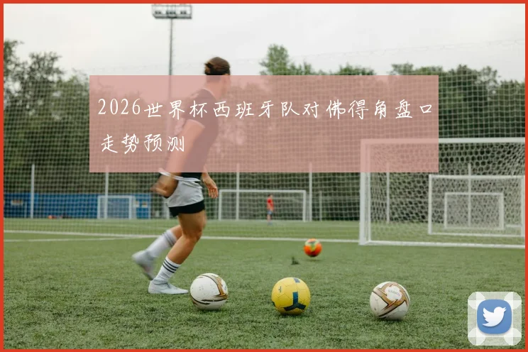 2026世界杯西班牙队对佛得角盘口走势预测