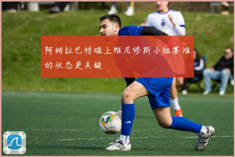 阿姆拉巴特碰上维尼修斯小组赛谁的状态更关键