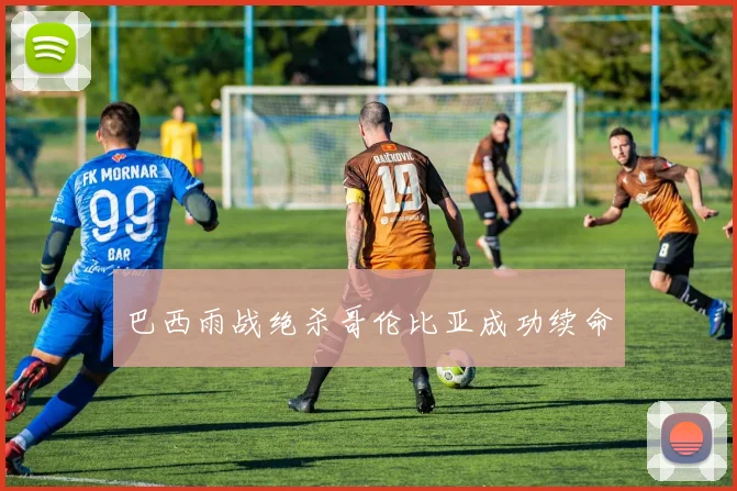 巴西雨战绝杀哥伦比亚成功续命