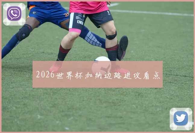 2026世界杯加纳边路进攻看点