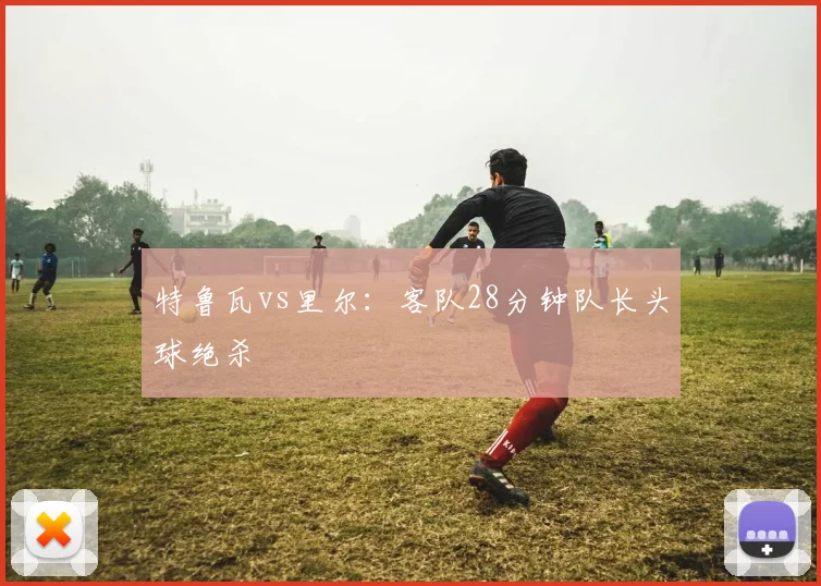 特鲁瓦vs里尔:客队28分钟队长头球绝杀