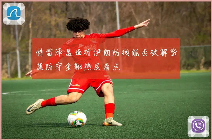 特雷泽盖面对伊朗防线能否破解密集防守金靴热度看点