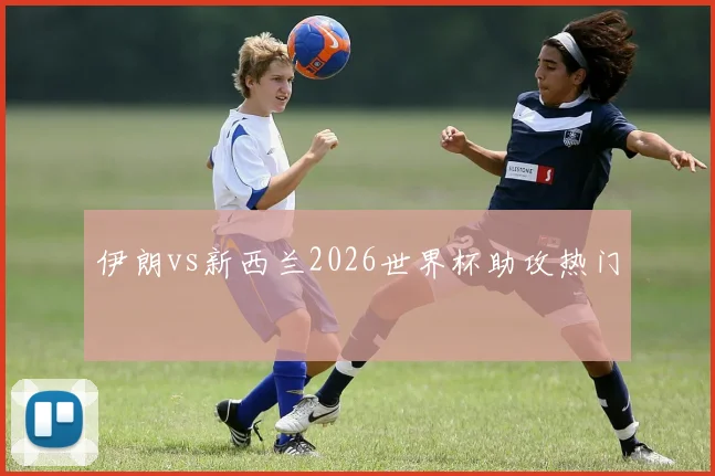 伊朗vs新西兰2026世界杯助攻热门