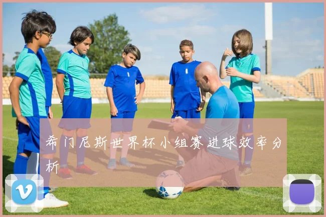希门尼斯世界杯小组赛进球效率分析